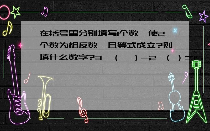 在括号里分别填写1个数,使2个数为相反数,且等式成立?则填什么数字?3×（  ）-2×( ）＝15     则括号里填什么数?记住要使2个数为相反数!        谢谢!