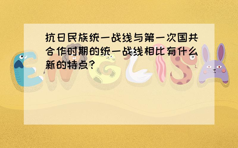 抗日民族统一战线与第一次国共合作时期的统一战线相比有什么新的特点?