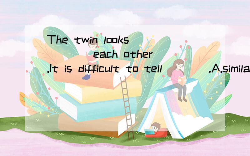 The twin looks____each other.It is difficult to tell____.A.similar to,which is which B.same as,whoI am sure it's there ——I will ____the file again.A.go up B.go throughC.go with D.go together第一题的选项：A.similar to,which is which C.simil