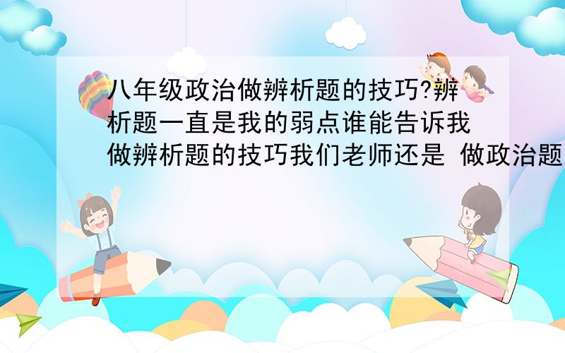 八年级政治做辨析题的技巧?辨析题一直是我的弱点谁能告诉我做辨析题的技巧我们老师还是 做政治题是   是什么？  为什么?  怎么办？来写题的