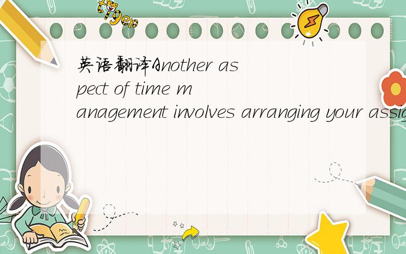 英语翻译Another aspect of time management involves arranging your assignments so that you do not have to complete several in one week.This may involve finishing some assignments before the due date.