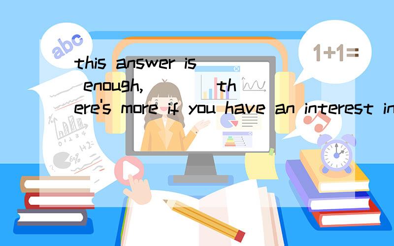 this answer is enough,____there's more if you have an interest in it.a:so b:but c:or d:because