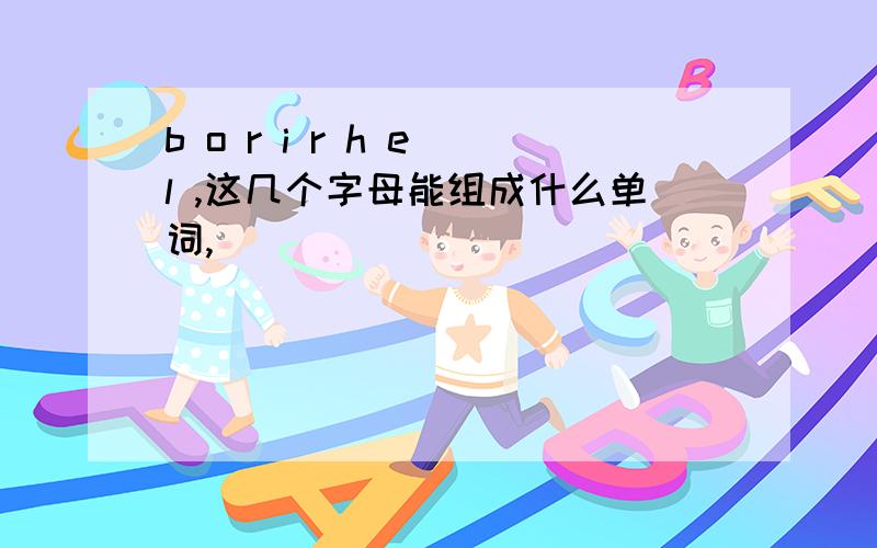 b o r i r h e l ,这几个字母能组成什么单词,