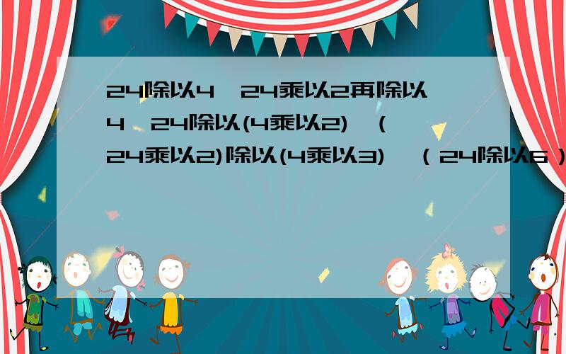 24除以4,24乘以2再除以4,24除以(4乘以2),(24乘以2)除以(4乘以3),（24除以6）除以（4除以2）