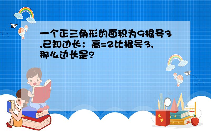 一个正三角形的面积为9根号3,已知边长：高=2比根号3,那么边长是?