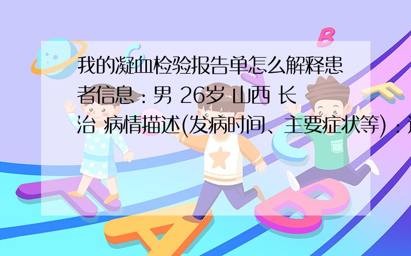 我的凝血检验报告单怎么解释患者信息：男 26岁 山西 长治 病情描述(发病时间、主要症状等)：过敏性紫癜凝血酶原时间为11.5活化部分凝血活酶时间为19.6 这个低凝血酶时间 11.1纤维蛋白原4.0