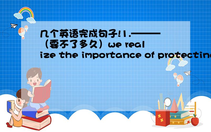 几个英语完成句子!1.———（要不了多久）we realize the importance of protecting wildlife.(long)2.If she ______(没有抓住）the opportunity last Sunday,she would have lost the perfect position.(fail)3.Everybody must keep in mind th