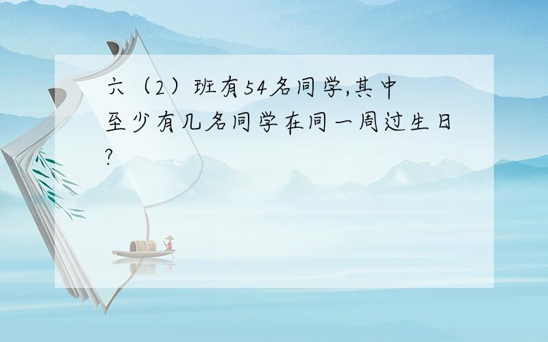 六（2）班有54名同学,其中至少有几名同学在同一周过生日?