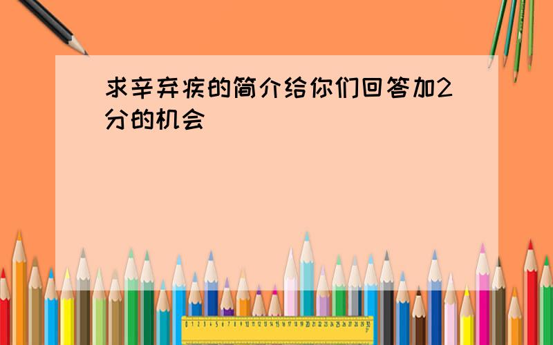 求辛弃疾的简介给你们回答加2分的机会