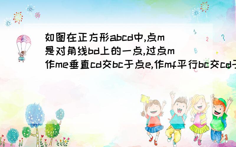 如图在正方形abcd中,点m是对角线bd上的一点,过点m作me垂直cd交bc于点e,作mf平行bc交cd于点f,求证am等于ef