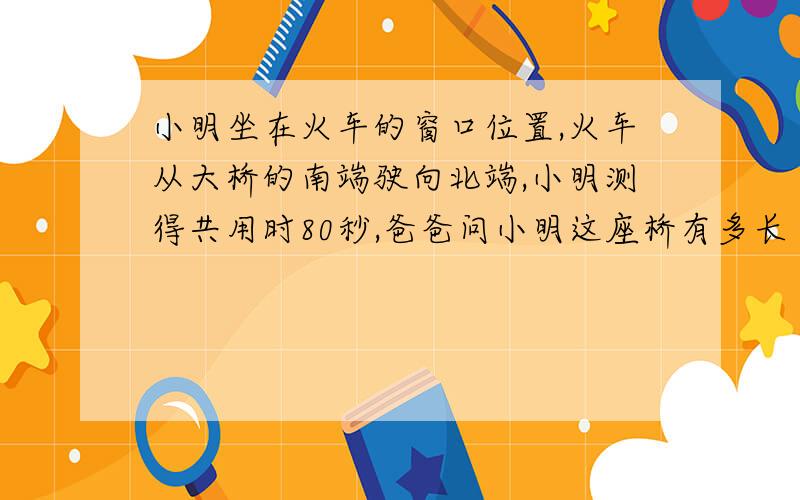 小明坐在火车的窗口位置,火车从大桥的南端驶向北端,小明测得共用时80秒,爸爸问小明这座桥有多长 ,于是小明马上从铁路旁的某一根电线杆计时,到第10根电线杆时用了25秒,如果路旁每两根电