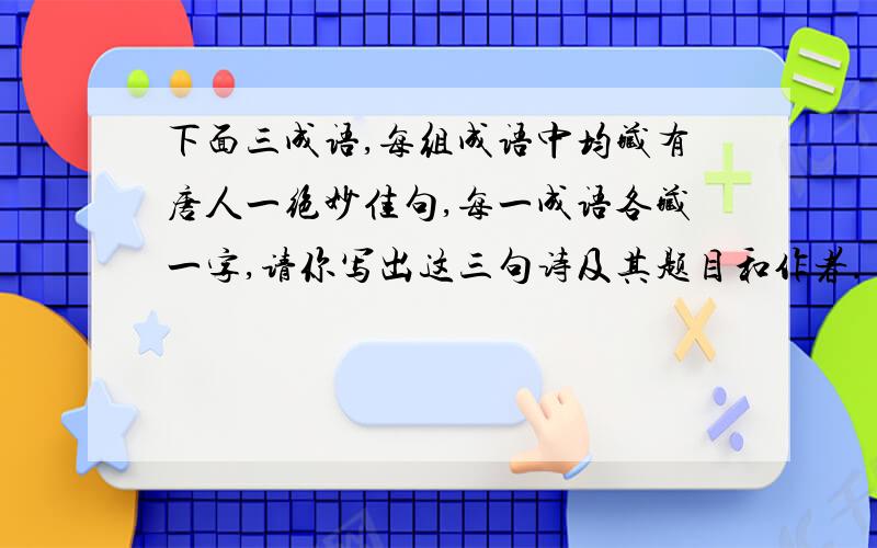 下面三成语,每组成语中均藏有唐人一绝妙佳句,每一成语各藏一字,请你写出这三句诗及其题目和作者.（1）三心二意  眼花缭乱  日积月累  无济于事  饱经风霜  万紫千红  一叶障目（2）实事