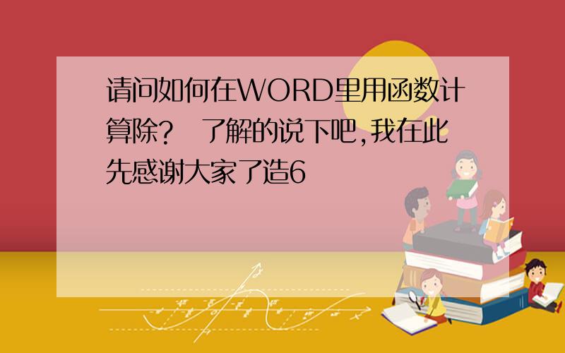 请问如何在WORD里用函数计算除?　了解的说下吧,我在此先感谢大家了造6