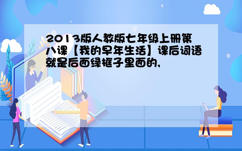 2013版人教版七年级上册第八课【我的早年生活】课后词语就是后面绿框子里面的,