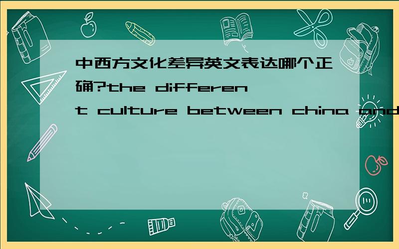 中西方文化差异英文表达哪个正确?the different culture between china and western countriesthe different culture between china and western the different culture between china and the western countriesthe different culture berween china an