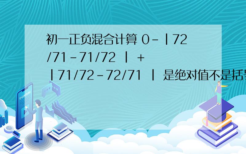 初一正负混合计算 0-|72/71-71/72 | + |71/72-72/71 | 是绝对值不是括号