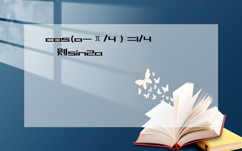 cos(a-π/4）=1/4,则sin2a