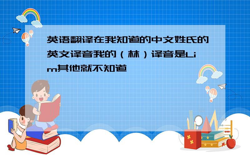 英语翻译在我知道的中文姓氏的英文译音我的（林）译音是Lim其他就不知道