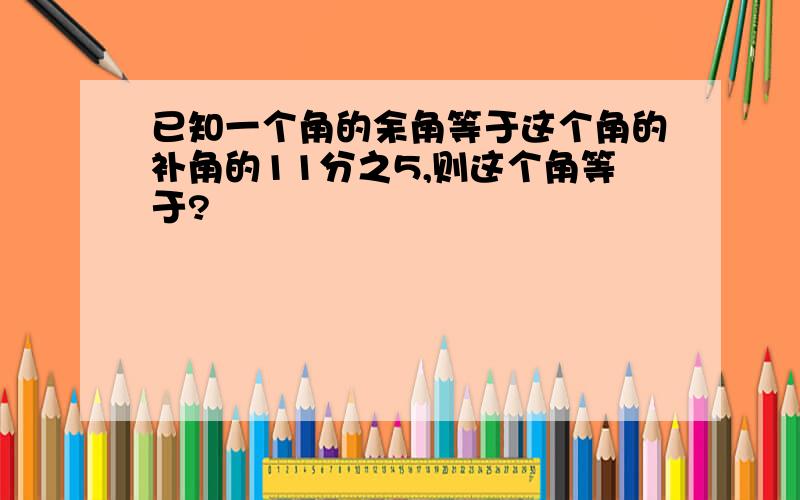 已知一个角的余角等于这个角的补角的11分之5,则这个角等于?