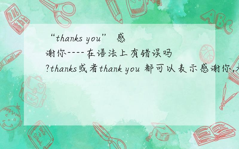 “thanks you” 感谢你----在语法上有错误吗?thanks或者thank you 都可以表示感谢你,看到有些人用“thanks you”,这样正确吗?