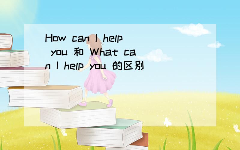 How can I help you 和 What can I help you 的区别