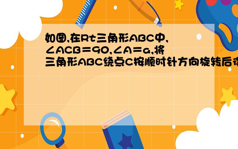 如图,在Rt三角形ABC中,∠ACB＝90,∠A＝a,将三角形ABC绕点C按顺时针方向旋转后得到三角形EDC,此时点D在AB边上,则旋转角的大小为