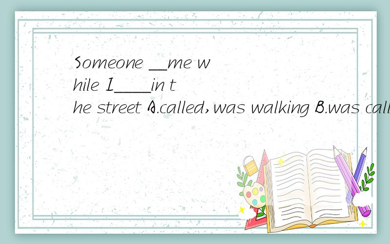 Someone __me while I____in the street A.called,was walking B.was calling,was walkingC.called,walked D.was calling,walked