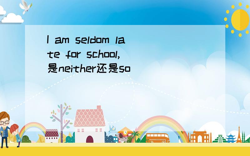 I am seldom late for school,是neither还是so