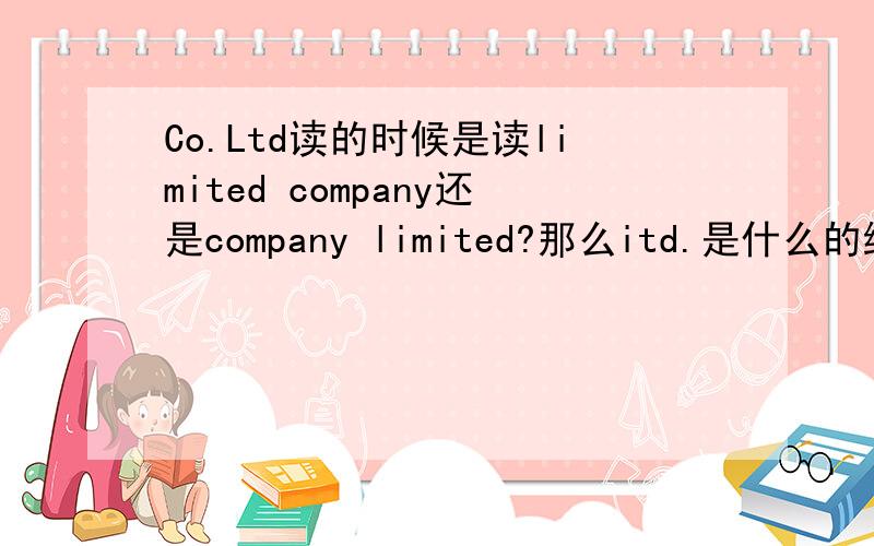 Co.Ltd读的时候是读limited company还是company limited?那么itd.是什么的缩写，又怎么读呢