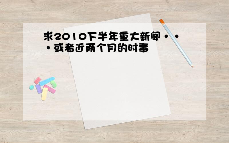 求2010下半年重大新闻···或者近两个月的时事