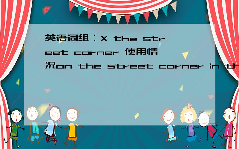 英语词组：X the street corner 使用情况on the street corner in the street corner at the street corner around the street corner这四个词组分别在什么情况下使用