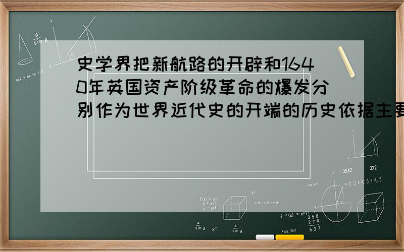 史学界把新航路的开辟和1640年英国资产阶级革命的爆发分别作为世界近代史的开端的历史依据主要应该有哪些?