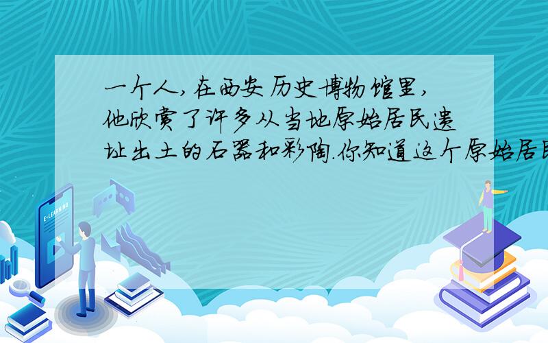 一个人,在西安历史博物馆里,他欣赏了许多从当地原始居民遗址出土的石器和彩陶.你知道这个原始居民遗址出土的石器与彩陶与原始居民的生活有什么关系呢?