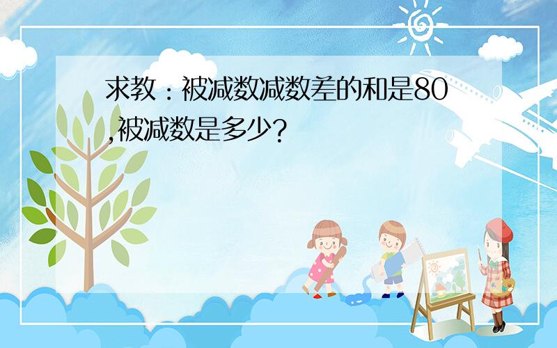 求教：被减数减数差的和是80,被减数是多少?