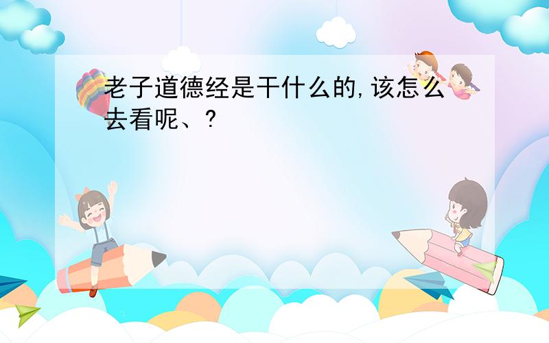 老子道德经是干什么的,该怎么去看呢、?