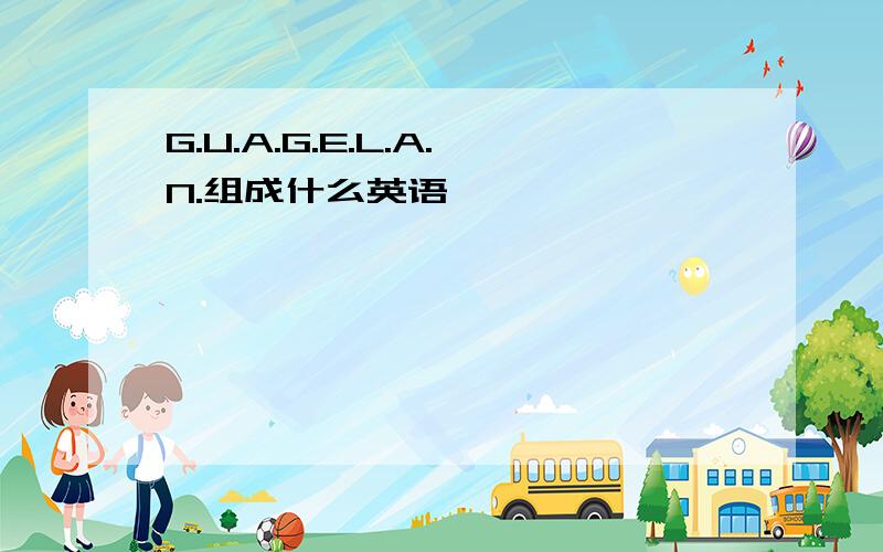 G.U.A.G.E.L.A.N.组成什么英语