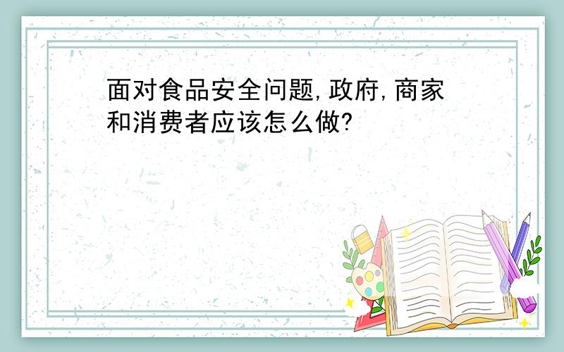 面对食品安全问题,政府,商家和消费者应该怎么做?