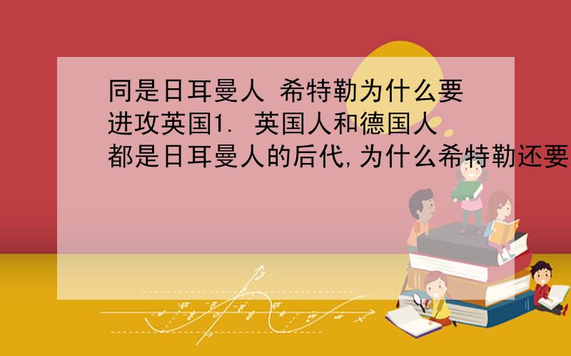 同是日耳曼人 希特勒为什么要进攻英国1. 英国人和德国人都是日耳曼人的后代,为什么希特勒还要进攻英国?2. 二战时的荷兰是什么样子? 中立?