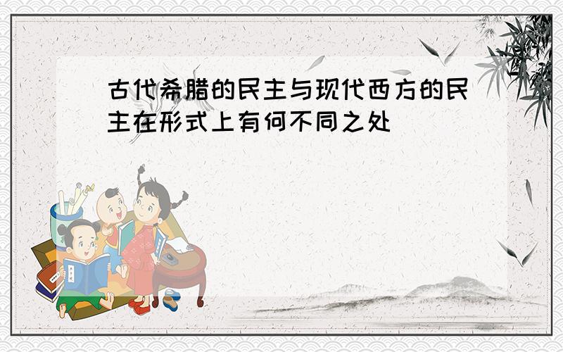 古代希腊的民主与现代西方的民主在形式上有何不同之处