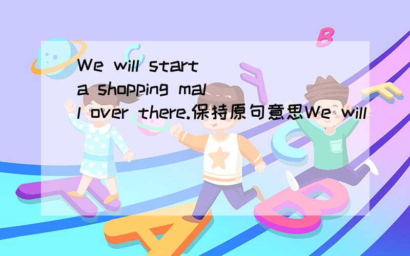 We will start a shopping mall over there.保持原句意思We will_______ _______a shopping mall over there.