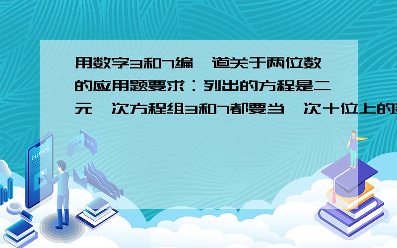 用数字3和7编一道关于两位数的应用题要求：列出的方程是二元一次方程组3和7都要当一次十位上的数字只列出方程组