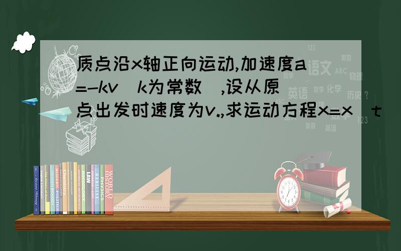 质点沿x轴正向运动,加速度a=-kv(k为常数),设从原点出发时速度为v.,求运动方程x=x(t) 答案是1/k[v.(1-e^-kt)]