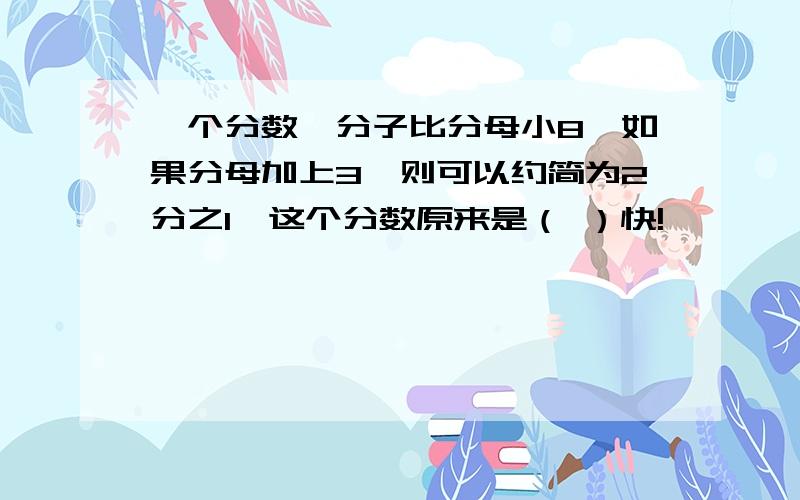 一个分数,分子比分母小8,如果分母加上3,则可以约简为2分之1,这个分数原来是（ ）快!