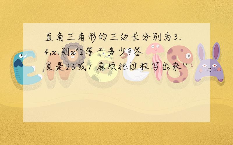 直角三角形的三边长分别为3.4,x.则x^2等于多少?答案是25或7 麻烦把过程写出来``