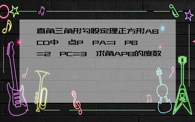 直角三角形勾股定理正方形ABCD中一点P,PA=1,PB=2,PC=3,求角APB的度数