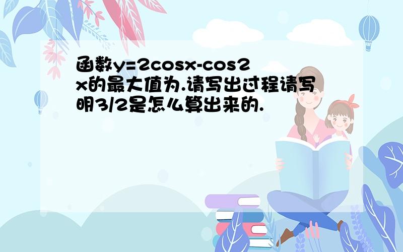 函数y=2cosx-cos2x的最大值为.请写出过程请写明3/2是怎么算出来的.