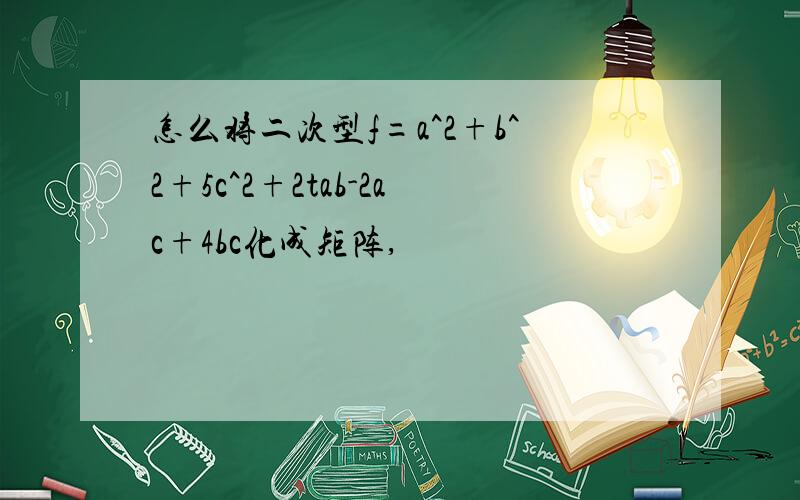 怎么将二次型f=a^2+b^2+5c^2+2tab-2ac+4bc化成矩阵,