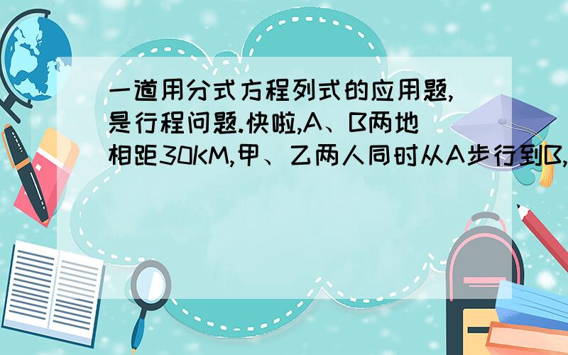 一道用分式方程列式的应用题,是行程问题.快啦,A、B两地相距30KM,甲、乙两人同时从A步行到B,已知甲的速度是乙的速度的1.2倍,结果甲比乙早到1小时,求甲、乙两人的速度.