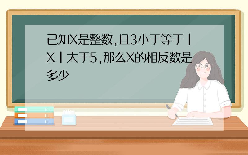 已知X是整数,且3小于等于|X|大于5,那么X的相反数是多少