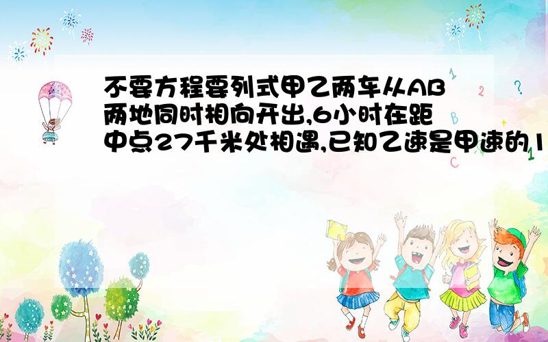 不要方程要列式甲乙两车从AB两地同时相向开出,6小时在距中点27千米处相遇,已知乙速是甲速的160％,甲乙两车的速度各是多少千米?